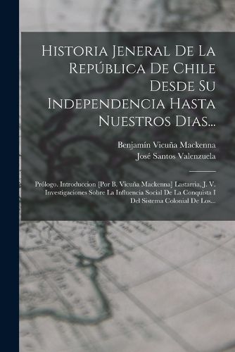 Cover image for Historia Jeneral De La Republica De Chile Desde Su Independencia Hasta Nuestros Dias...