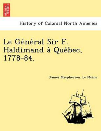 Cover image for Le GE Ne Ral Sir F. Haldimand a Que Bec, 1778-84.