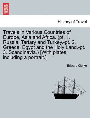 Cover image for Travels in Various Countries of Europe, Asia and Africa. (PT. 1. Russia, Tartary and Turkey.-PT. 2. Greece, Egypt and the Holy Land.-PT. 3. Scandinavia.) [With Plates, Including a Portrait.]