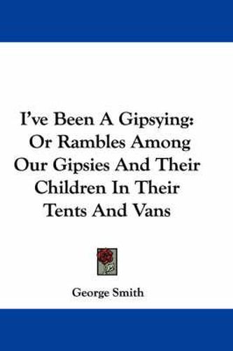 I've Been a Gipsying: Or Rambles Among Our Gipsies and Their Children in Their Tents and Vans