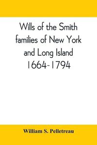 Cover image for Wills of the Smith families of New York and Long Island, 1664-1794: careful abstracts of all the wills of the name of Smith recorded in New York, Jamaica, and Hempstead, prior to 1794, with genealogical and historical notes