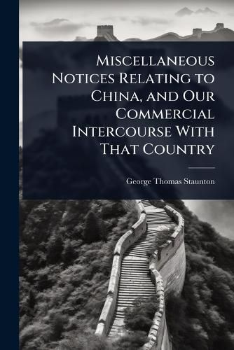 Cover image for Miscellaneous Notices Relating to China, and Our Commercial Intercourse With That Country