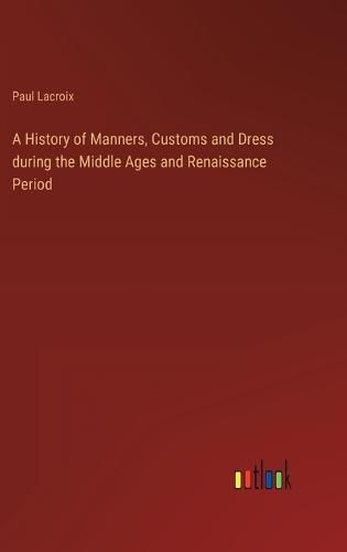 A History of Manners, Customs and Dress during the Middle Ages and Renaissance Period