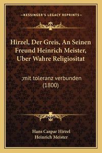 Cover image for Hirzel, Der Greis, an Seinen Freund Heinrich Meister, Uber Wahre Religiositat: ;Mit Toleranz Verbunden (1800)