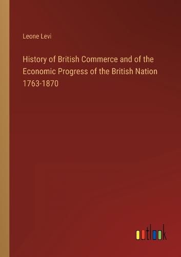 Cover image for History of British Commerce and of the Economic Progress of the British Nation 1763-1870