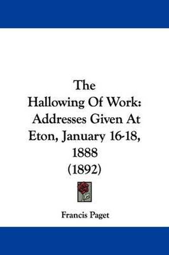 The Hallowing of Work: Addresses Given at Eton, January 16-18, 1888 (1892)