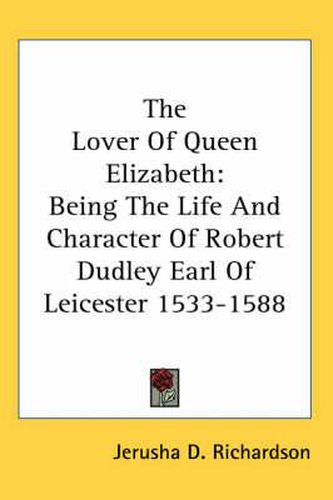 Cover image for The Lover of Queen Elizabeth: Being the Life and Character of Robert Dudley Earl of Leicester 1533-1588