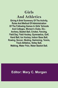 Cover image for Girls and Athletics; Giving a brief summary of the activity, rules and method of administration of the following games in girls' schools and colleges, women's clubs, etc.