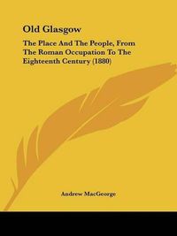 Cover image for Old Glasgow: The Place and the People, from the Roman Occupation to the Eighteenth Century (1880)