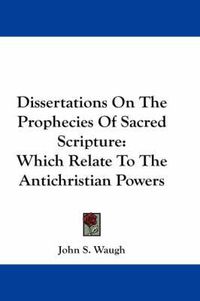 Cover image for Dissertations on the Prophecies of Sacred Scripture: Which Relate to the Antichristian Powers