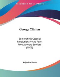 Cover image for George Clinton: Some of His Colonial Revolutionary and Post-Revolutionary Services (1903)