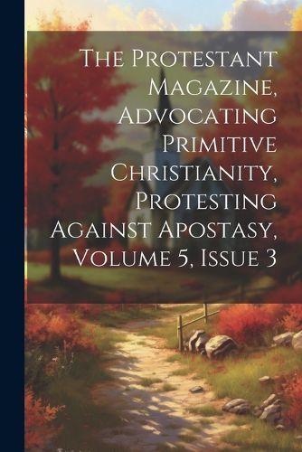 Cover image for The Protestant Magazine, Advocating Primitive Christianity, Protesting Against Apostasy, Volume 5, Issue 3