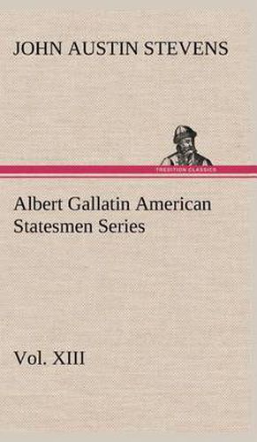 Cover image for Albert Gallatin American Statesmen Series, Vol. XIII