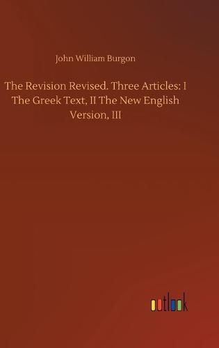 Cover image for The Revision Revised. Three Articles: I The Greek Text, II The New English Version, III