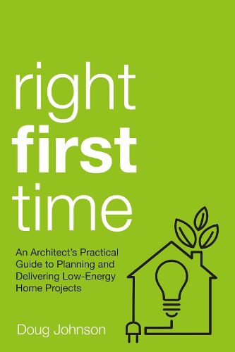 Right First Time: An Architect's Guide To Creating Efficient And Successful Eco Homes