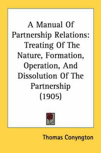 Cover image for A Manual of Partnership Relations: Treating of the Nature, Formation, Operation, and Dissolution of the Partnership (1905)