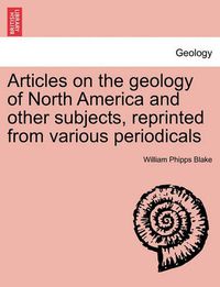 Cover image for Articles on the Geology of North America and Other Subjects, Reprinted from Various Periodicals