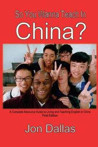Cover image for So You Wanna Teach In China?: A Complete Resource Guide to Living and Teaching English in China