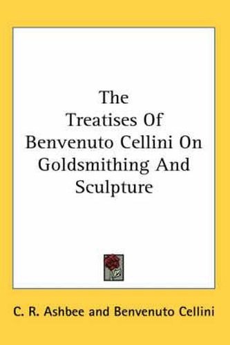 The Treatises of Benvenuto Cellini on Goldsmithing and Sculpture