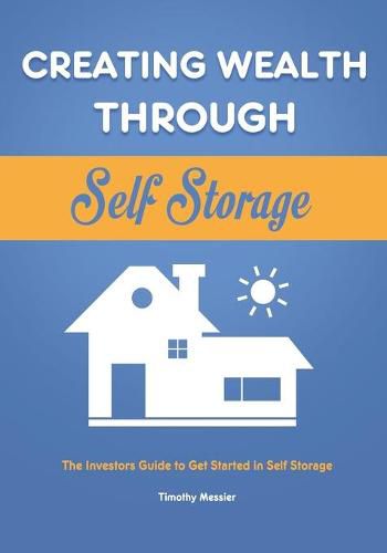 Cover image for Creating Wealth Through Self Storage: The Investors Guide to Get Started in Self Storage