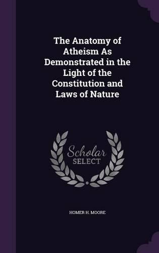 The Anatomy of Atheism as Demonstrated in the Light of the Constitution and Laws of Nature