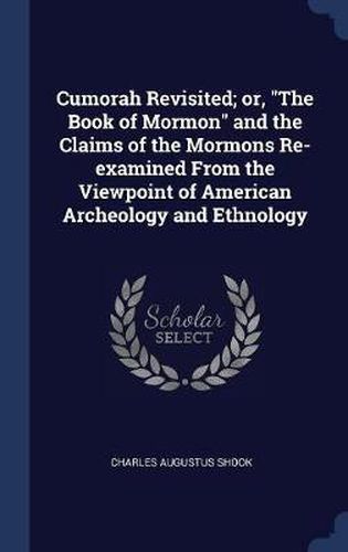 Cover image for Cumorah Revisited; Or, the Book of Mormon and the Claims of the Mormons Re-Examined from the Viewpoint of American Archeology and Ethnology