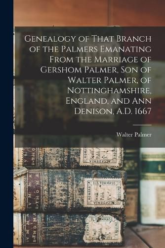 Cover image for Genealogy of That Branch of the Palmers Emanating From the Marriage of Gershom Palmer, son of Walter Palmer, of Nottinghamshire, England, and Ann Denison, A.D. 1667