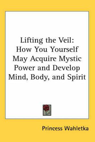 Cover image for Lifting the Veil: How You Yourself May Acquire Mystic Power and Develop Mind, Body, and Spirit