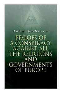 Cover image for Proofs of a Conspiracy against all the Religions and Governments of Europe: Carried on in the Secret Meetings of Free-Masons, Illuminati and Reading Societies