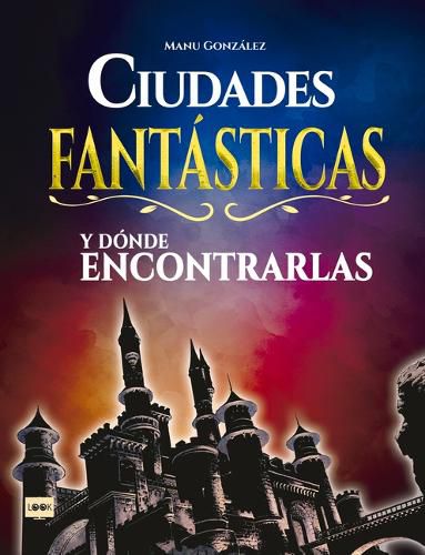 Cover image for Ciudades Fantasticas Y Donde Encontrarlas: Conozca Como Son Los Mundos Surgidos de la Imaginacion de Los Mejores Creadores del Cine, La Literatura Y El Comic