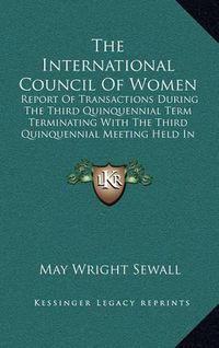 Cover image for The International Council of Women: Report of Transactions During the Third Quinquennial Term Terminating with the Third Quinquennial Meeting Held in Berlin, June 1904 (1910)