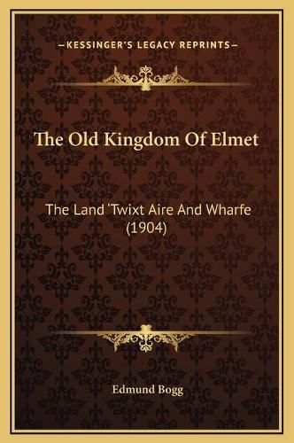 Cover image for The Old Kingdom of Elmet: The Land 'Twixt Aire and Wharfe (1904)