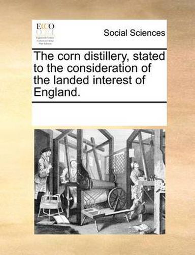 Cover image for The Corn Distillery, Stated to the Consideration of the Landed Interest of England.