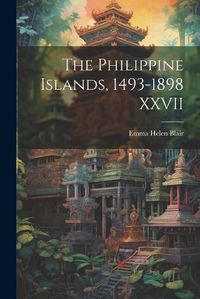 Cover image for The Philippine Islands, 1493-1898 XXVII