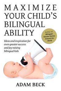 Cover image for Maximize Your Child's Bilingual Ability: Ideas and inspiration for even greater success and joy raising bilingual kids