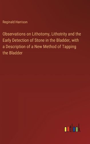 Observations on Lithotomy, Lithotrity and the Early Detection of Stone in the Bladder, with a Description of a New Method of Tapping the Bladder