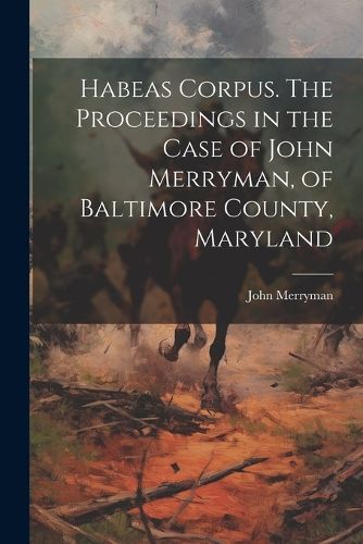 Cover image for Habeas Corpus. The Proceedings in the Case of John Merryman, of Baltimore County, Maryland