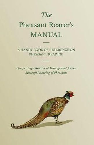 Cover image for The Pheasant Rearer's Manual - A Handy Book Of Reference On Pheasant Rearing - Comprising A Routine Of Management For The Successful Rearing Of Pheasants