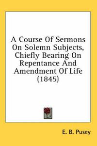 Cover image for A Course of Sermons on Solemn Subjects, Chiefly Bearing on Repentance and Amendment of Life (1845)