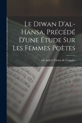 Cover image for Le Diwan d'al-Hansa, precede d'une etude sur les femmes poetes