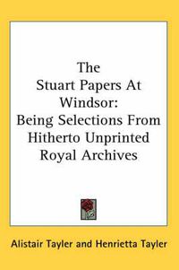 Cover image for The Stuart Papers at Windsor: Being Selections from Hitherto Unprinted Royal Archives