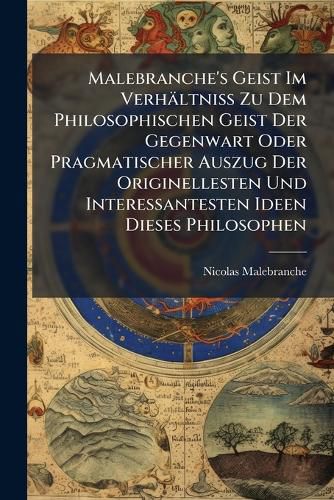 Cover image for Malebranche's Geist Im Verhaeltniss Zu Dem Philosophischen Geist Der Gegenwart Oder Pragmatischer Auszug Der Originellesten Und Interessantesten Ideen Dieses Philosophen