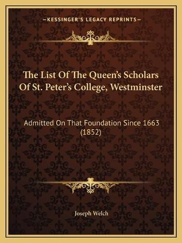 The List of the Queen's Scholars of St. Peter's College, Westminster: Admitted on That Foundation Since 1663 (1852)