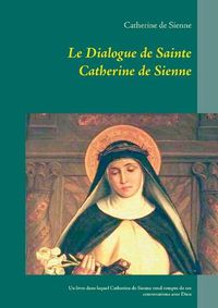 Cover image for Le Dialogue de Sainte Catherine de Sienne: Un livre dans lequel Catherine de Sienne rend compte de ses conversations avec Dieu