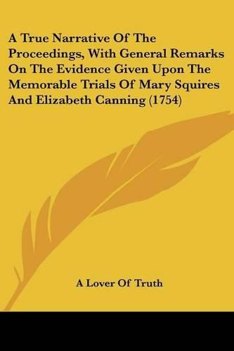 Cover image for A True Narrative of the Proceedings, with General Remarks on the Evidence Given Upon the Memorable Trials of Mary Squires and Elizabeth Canning (1754)