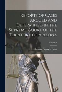 Cover image for Reports of Cases Argued and Determined in the Supreme Court of the Territory of Arizona; Volume 8