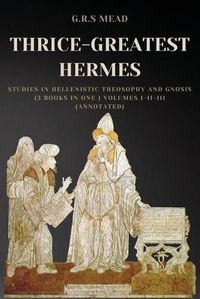 Cover image for Thrice-Greatest Hermes: Studies in Hellenistic Theosophy and Gnosis (3 books in One ) Volumes I-II-III (Annotated)