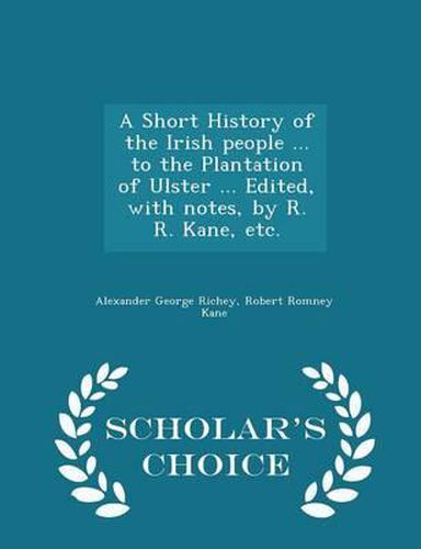 A Short History of the Irish People ... to the Plantation of Ulster ... Edited, with Notes, by R. R. Kane, Etc. - Scholar's Choice Edition