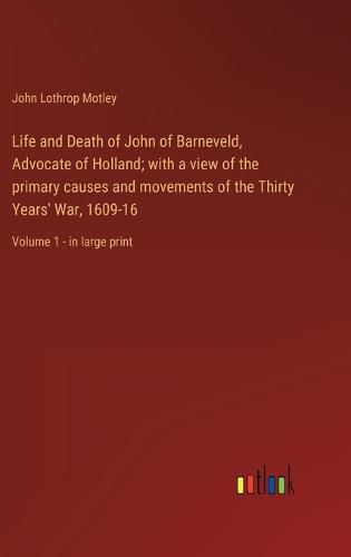 Cover image for Life and Death of John of Barneveld, Advocate of Holland; with a view of the primary causes and movements of the Thirty Years' War, 1609-16