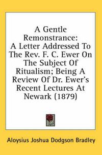 Cover image for A Gentle Remonstrance: A Letter Addressed to the REV. F. C. Ewer on the Subject of Ritualism; Being a Review of Dr. Ewer's Recent Lectures at Newark (1879)